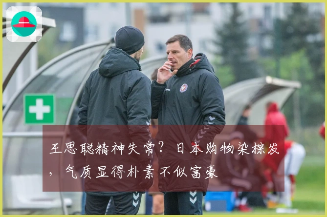 王思聪精神失常?日本购物染棕发,气质显得朴素不似富豪