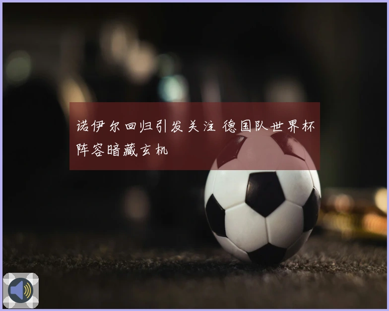 诺伊尔回归引发关注 德国队世界杯阵容暗藏玄机